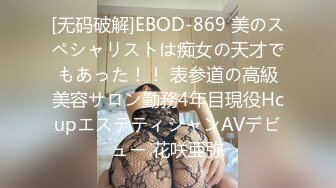 [无码破解]EBOD-869 美のスペシャリストは痴女の天才でもあった！！ 表参道の高級美容サロン勤務4年目現役HcupエステティシャンAVデビュー 花咲亜弥