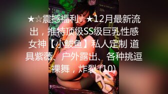 ★☆震撼福利☆★12月最新流出，推特顶级SS级巨乳性感女神【小鲅鱼】私人定制 道具紫薇、户外露出、各种挑逗裸舞，炸裂 (10)