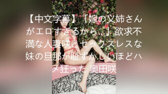 【中文字幕】「嫁の义姉さんがエロすぎるから…」欲求不満な人妻咲とセックスレスな妹の旦那が耻ずかしいほどハメ狂った 奥田咲