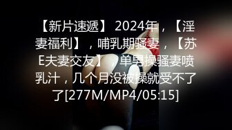 【新片速遞】 2024年，【淫妻福利】，哺乳期骚妻，【苏E夫妻交友】，单男操骚妻喷乳汁，几个月没被操就受不了了[277M/MP4/05:15]