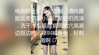 电报群土豪重金定制，清纯露脸反差邻家小妹居家自拍洗澡，洗干净后道具紫薇嫩穴高潮边抠边喷，嗲叫喊爸爸，好刺激啊 (7)