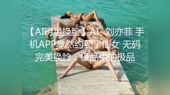 【AI明星换脸】AI- 刘亦菲 手机APP竟然约到了仙女 无码完美换脸，极品中的极品