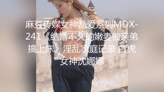 麻豆传媒女神乱爱系列MDX-241《结婚不久的嫩妻被亲弟搞上床》淫乱家庭记录 白虎女神沈娜娜