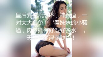 皇后乳神凯瑟琳，神颜值，一对大大白兔，‘看妹妹的小骚逼，肉棒插得好湿好多水’，天生美丽淫荡贱货！