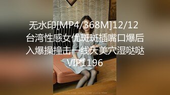 无水印[MP4/368M]12/12 台湾性感女优斑斑插嘴口爆后入爆操撞击一线天美穴湿哒哒VIP1196