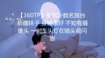 【360TP】稀有少数名族台 新疆妹子 身材很好 不知有摄像头 一对车头灯在镜头前闪眼