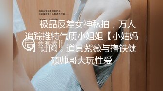 ❤️极品反差女神私拍，万人追踪推特气质小姐姐【小姑妈S】订阅，道具紫薇与撸铁健硕帅哥大玩性爱