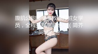 腹肌公狗腰健身教练打桩女学员，全程狂操高潮绝顶（简芥同城约啪