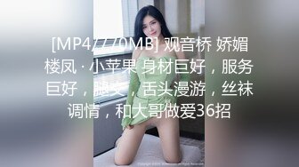 [MP4/770MB] 观音桥 娇媚楼凤 · 小苹果 身材巨好，服务巨好，腿交，舌头漫游，丝袜调情，和大哥做爱36招