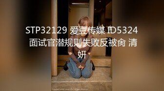 STP32129 爱豆传媒 ID5324 面试官潜规则失败反被肏 清妍