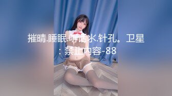 摧晴.睡眠.听话氺.针孔。卫星：禁止内容-88