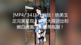 [MP4/ 341M] 倒插！绝美玉足完美呈现！俯看大屌进出粉嫩白虎美穴！阴蒂高潮！