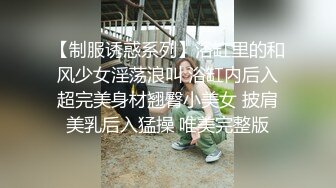 【制服诱惑系列】浴缸里的和风少女淫荡浪叫 浴缸内后入超完美身材翘臀小美女 披肩美乳后入猛操 唯美完整版