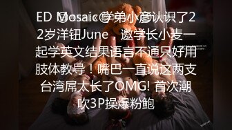 ED Mosaic 学弟小彦认识了22岁洋钮June，邀学长小麦一起学英文结果语言不通只好用肢体教导！嘴巴一直说这两支台湾屌太长了OMG! 首次潮吹3P操爆粉鲍