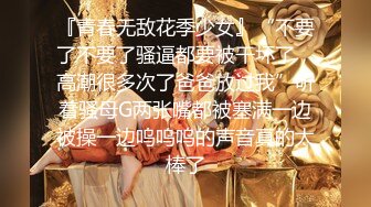 『青春无敌花季少女』“不要了不要了骚逼都要被干坏了，高潮很多次了爸爸放过我”听着骚母G两张嘴都被塞满一边被操一边呜呜呜的声音真的太棒了