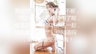 熟女控~阿姨发骚淫语不断，‘用力点嘛，我快受不了啦，骚逼好痒，好想跟你在一起，我就喜欢被你艹，你知道吗’，听得我都受不了哦！