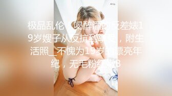 极品乱伦！喝醉酒的反差婊19岁嫂子从反抗到享受，附生活照__不愧为19岁的漂亮年纪，无毛粉红嫩B