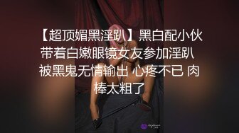 【超顶媚黑淫趴】黑白配小伙带着白嫩眼镜女友参加淫趴 被黑鬼无情输出 心疼不已 肉棒太粗了