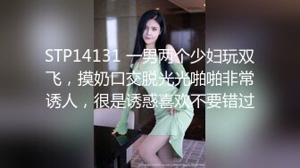 STP14131 一男两个少妇玩双飞，摸奶口交脱光光啪啪非常诱人，很是诱惑喜欢不要错过