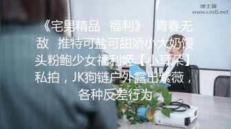 《宅男精品✿福利》✿青春无敌✿推特可盐可甜娇小大奶馒头粉鲍少女福利姬【小耳朵】私拍，JK狗链户外露出紫薇，各种反差行为