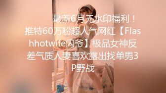 ⚫️⚫️最新6月无水印福利！推特60万粉超人气网红【Flashhotwife闪爷】极品女神反差气质人妻喜欢露出找单男3P野战