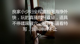 良家小少妇全程露脸下海挣外快，玩的真骚敞开双腿，道具不停蹂躏骚穴，掰开逼逼看特写，浪叫呻吟不止