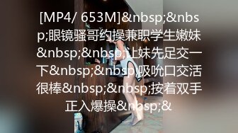 [MP4/ 653M]&nbsp;&nbsp;眼镜骚哥约操兼职学生嫩妹&nbsp;&nbsp;让妹先足交一下&nbsp;&nbsp;吸吮口交活很棒&nbsp;&nbsp;按着双手正入爆操&nbsp;&