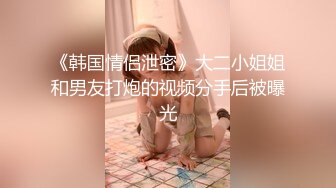 《韩国情侣泄密》大二小姐姐和男友打炮的视频分手后被曝光