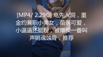 [MP4/ 2.29G] 龟先入洞，重金约兼职小美女，苗条可爱，小逼逼还挺粉，被爆操一番叫声销魂蚀骨，推荐