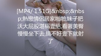 [MP4/ 1.51G]&nbsp;&nbsp;熱戀情侶居家啪啪,妹子肥沃大屁股堪稱壹絕,看著美臀慢慢坐下去,搞不好壹下就射了