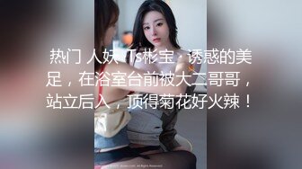 热门 人妖 ·Ts彬宝 · 诱惑的美足，在浴室台前被大二哥哥，站立后入，顶得菊花好火辣！