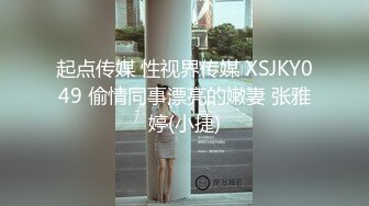 起点传媒 性视界传媒 XSJKY049 偷情同事漂亮的嫩妻 张雅婷(小捷)