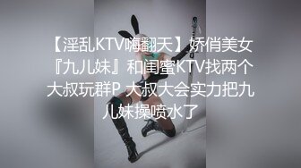 【淫乱KTV嗨翻天】娇俏美女『九儿妹』和闺蜜KTV找两个大叔玩群P 大叔大会实力把九儿妹操喷水了