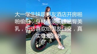 大一学生妹跟男友酒店开房啪啪偷拍，身材苗条细腰翘臀美乳，听话喜欢给男友口交，真实做爱刺激