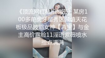 《顶流网红私拍泄密》某房100多前虎牙星秀区颜值天花板极品波霸女神【苒宝】与金主高价露脸11淫语紫薇喷水撸点满满