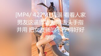 [MP4/ 422M] 舔逼 看看人家男友这逼舔功夫 嘴舌头手指并用 把女友骚的不行 得好好学学