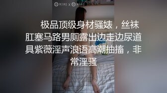 ❤️极品顶级身材骚婊，丝袜肛塞马路男厕露出边走边尿道具紫薇淫声浪语高潮抽搐，非常淫骚