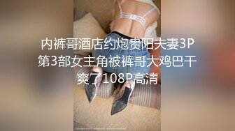 内裤哥酒店约炮贵阳夫妻3P第3部女主角被裤哥大鸡巴干爽了108P高清