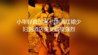 小年轻真厉害 约丰满红裙少妇到酒店美女欲望强烈