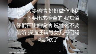 巨乳人妻偷情 好好做作业我等一下要出来检查的 我知道你们在里面说话 说什么不要偷听 操逼还辅导女儿哥们鸡鸡都软了