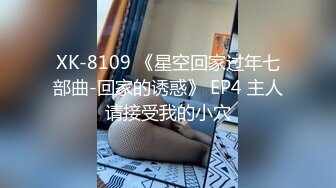 XK-8109 《星空回家过年七部曲-回家的诱惑》 EP4 主人请接受我的小穴