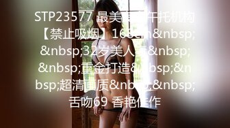 STP23577 最美良家午托机构 【禁止吸烟】168cm&nbsp;&nbsp;32岁美人妻&nbsp;&nbsp;重金打造&nbsp;&nbsp;超清画质&nbsp;&nbsp;舌吻69 香艳佳作