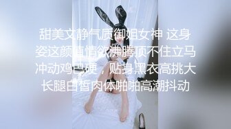 甜美文静气质御姐女神 这身姿这颜值情欲沸腾顶不住立马冲动鸡巴硬，贴身黑衣高挑大长腿白皙肉体啪啪高潮抖动