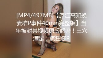 [MP4/497MB]【庐江高知换妻群P事件40min完整版】当年被封禁视频原版解密！三穴满足，疯狂多P