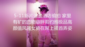 5-11新片速递酒店偷拍 家里有矿的恋物癖胖哥约炮极品高颜值风骚女骑在屌上搔首弄姿