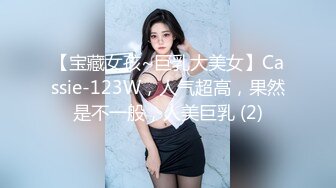 【宝藏女孩~巨乳大美女】Cassie-123W，人气超高，果然是不一般，人美巨乳 (2)