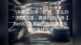 “不要抽出来，好爽，怎么办”对话淫荡，青年约炮大神【ber001】露脸约啪纯欲音乐老师身材苗条