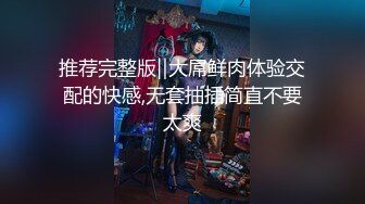 推荐完整版‖大屌鲜肉体验交配的快感,无套抽插简直不要太爽