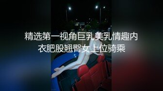 精选第一视角巨乳美乳情趣内衣肥股翘臀女上位骑乘