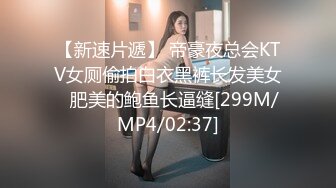 【新速片遞】 帝豪夜总会KTV女厕偷拍白衣黑裤长发美女⭐肥美的鲍鱼长逼缝[299M/MP4/02:37]